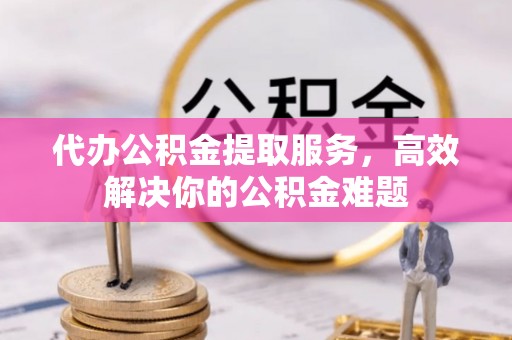 开江代办公积金提取服务，高效解决你的公积金难题