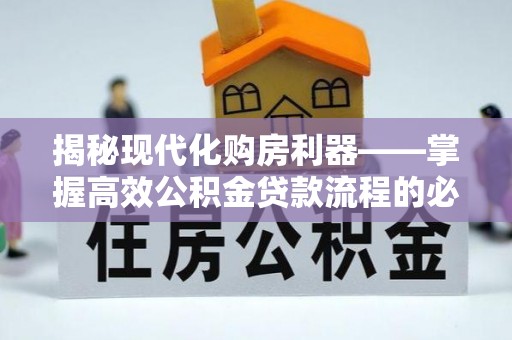 开江揭秘现代化购房利器——掌握高效公积金贷款流程的必备指南