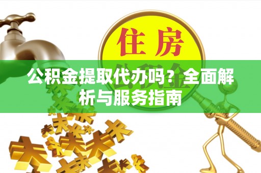 开江公积金提取代办吗？全面解析与服务指南