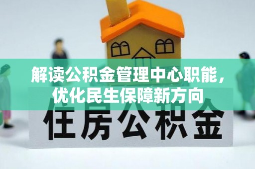 开江解读公积金管理中心职能，优化民生保障新方向