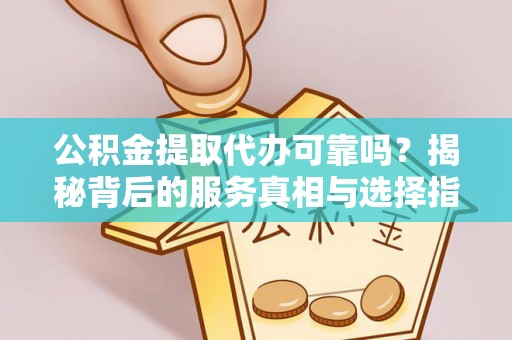 开江公积金提取代办可靠吗？揭秘背后的服务真相与选择指南