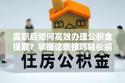 开江离职后如何高效办理公积金提取？掌握这些技巧轻松搞定