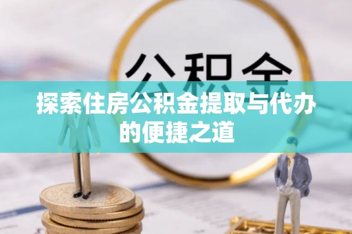 开江探索住房公积金提取与代办的便捷之道