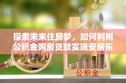 开江探索未来住房梦，如何利用公积金购房贷款实现安居乐业