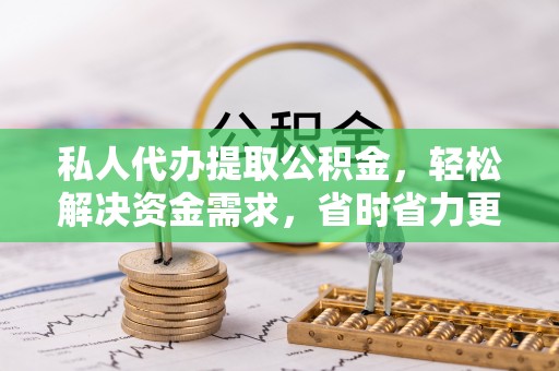 开江私人代办提取公积金，轻松解决资金需求，省时省力更高效