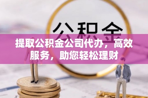 开江提取公积金公司代办，高效服务，助您轻松理财