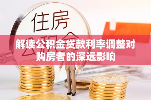 开江解读公积金贷款利率调整对购房者的深远影响