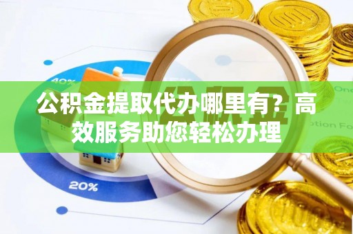 开江公积金提取代办哪里有？高效服务助您轻松办理