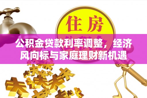 开江公积金贷款利率调整，经济风向标与家庭理财新机遇