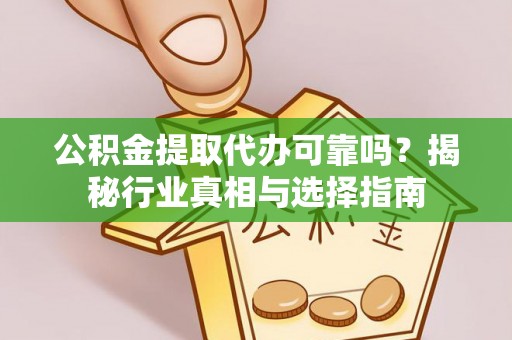 开江公积金提取代办可靠吗？揭秘行业真相与选择指南