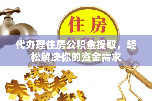 开江代办理住房公积金提取，轻松解决你的资金需求