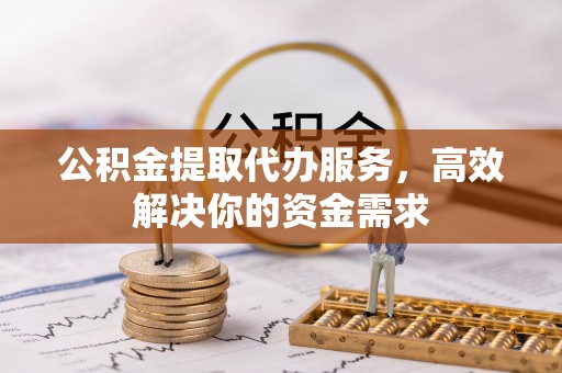 开江公积金提取代办服务，高效解决你的资金需求