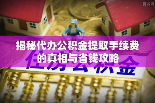 开江揭秘代办公积金提取手续费的真相与省钱攻略