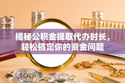 开江揭秘公积金提取代办时长，轻松搞定你的资金问题