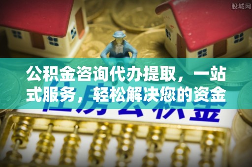 开江公积金咨询代办提取，一站式服务，轻松解决您的资金需求