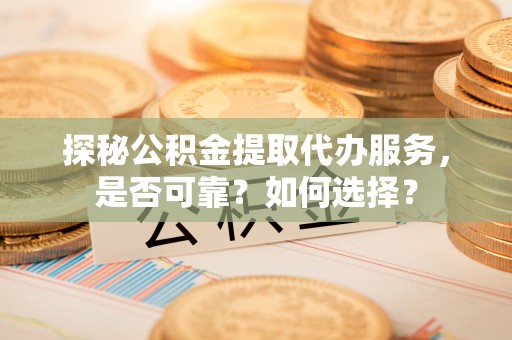 开江探秘公积金提取代办服务，是否可靠？如何选择？