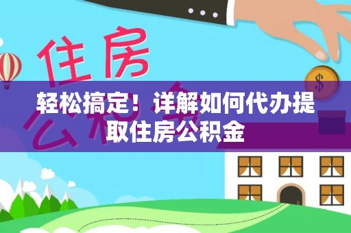 开江轻松搞定！详解如何代办提取住房公积金