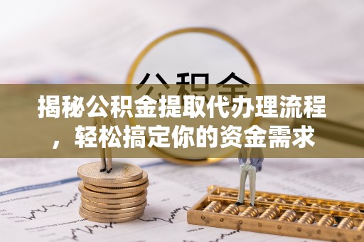 开江揭秘公积金提取代办理流程，轻松搞定你的资金需求