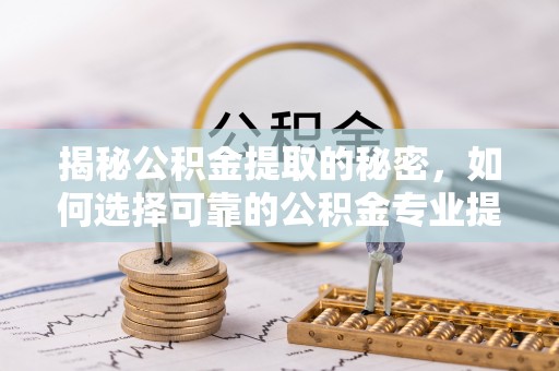 开江揭秘公积金提取的秘密，如何选择可靠的公积金专业提取代办服务