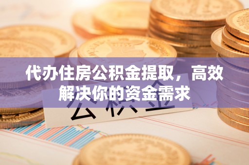 开江代办住房公积金提取，高效解决你的资金需求