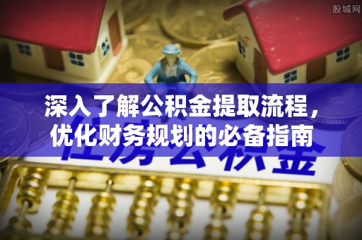 开江深入了解公积金提取流程，优化财务规划的必备指南