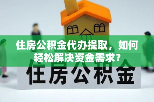 开江住房公积金代办提取，如何轻松解决资金需求？