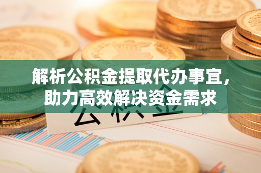 开江解析公积金提取代办事宜，助力高效解决资金需求