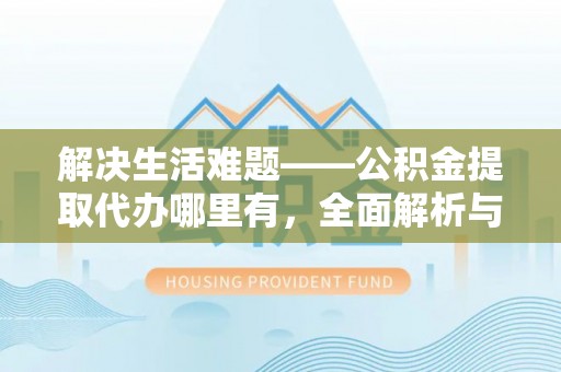 开江解决生活难题——公积金提取代办哪里有，全面解析与服务推荐