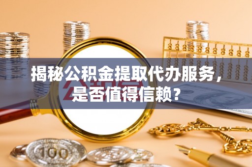 开江揭秘公积金提取代办服务，是否值得信赖？