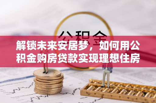 开江解锁未来安居梦，如何用公积金购房贷款实现理想住房计划