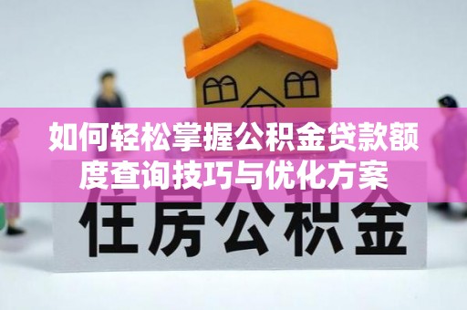 开江如何轻松掌握公积金贷款额度查询技巧与优化方案