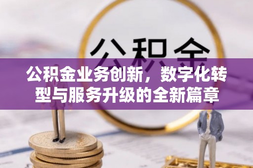 开江公积金业务创新，数字化转型与服务升级的全新篇章