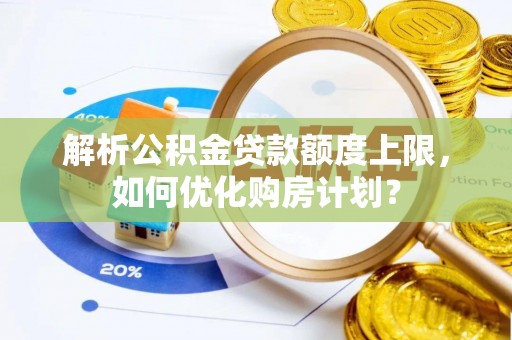 开江解析公积金贷款额度上限，如何优化购房计划？