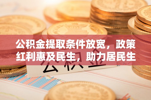 开江公积金提取条件放宽，政策红利惠及民生，助力居民生活质量提升
