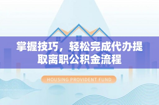 开江掌握技巧，轻松完成代办提取离职公积金流程