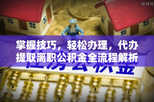 开江掌握技巧，轻松办理，代办提取离职公积金全流程解析