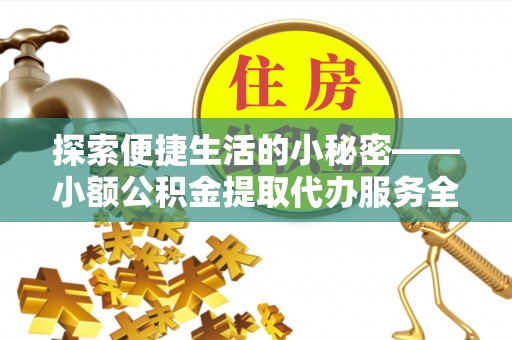 开江探索便捷生活的小秘密——小额公积金提取代办服务全解析