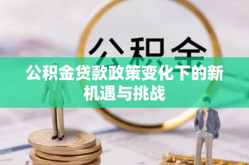 开江公积金贷款政策变化下的新机遇与挑战