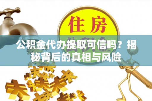 开江公积金代办提取可信吗？揭秘背后的真相与风险