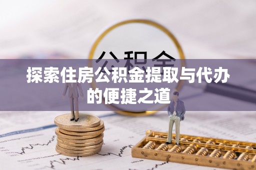 开江探索住房公积金提取与代办的便捷之道