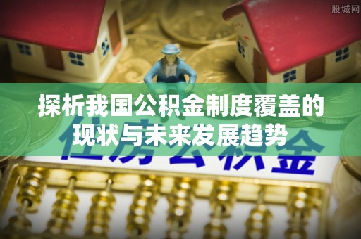 开江探析我国公积金制度覆盖的现状与未来发展趋势
