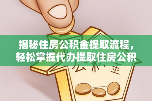 开江揭秘住房公积金提取流程，轻松掌握代办提取住房公积金技巧