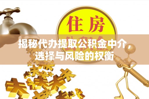 开江揭秘代办提取公积金中介，选择与风险的权衡