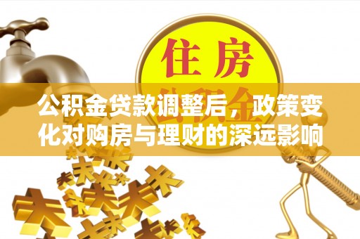 开江公积金贷款调整后，政策变化对购房与理财的深远影响