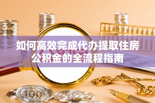 开江如何高效完成代办提取住房公积金的全流程指南