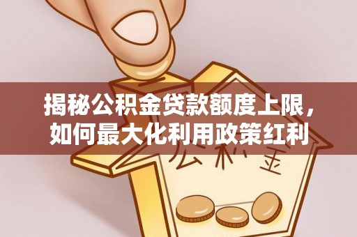 开江揭秘公积金贷款额度上限，如何最大化利用政策红利