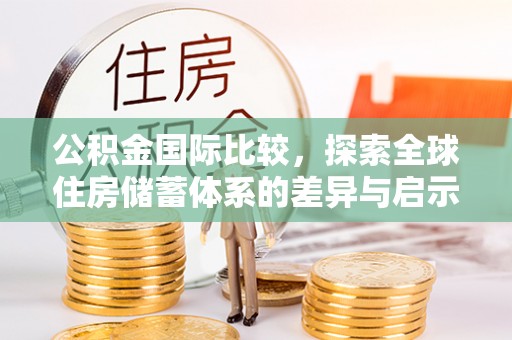 开江公积金国际比较，探索全球住房储蓄体系的差异与启示