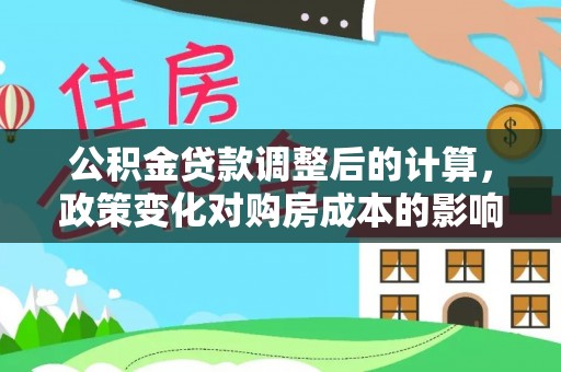 开江公积金贷款调整后的计算，政策变化对购房成本的影响与应对策略