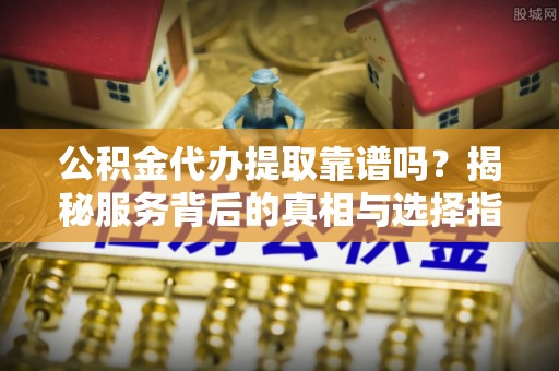 开江公积金代办提取靠谱吗？揭秘服务背后的真相与选择指南
