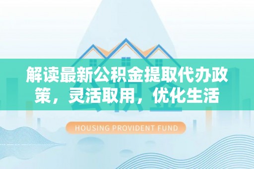 开江解读最新公积金提取代办政策，灵活取用，优化生活